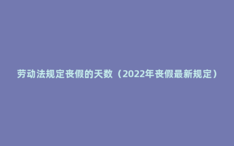 劳动法规定丧假的天数（2022年丧假最新规定）