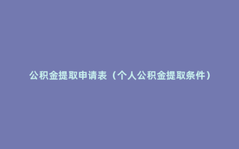 公积金提取申请表（个人公积金提取条件）