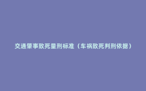 交通肇事致死量刑标准（车祸致死判刑依据）