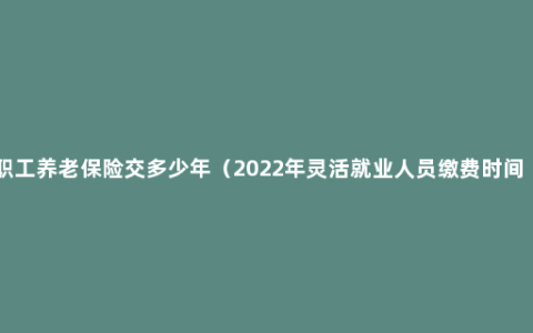 职工养老保险交多少年（2022年灵活就业人员缴费时间 ）