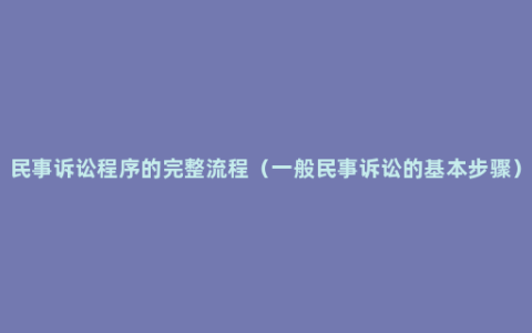 民事诉讼程序的完整流程（一般民事诉讼的基本步骤）