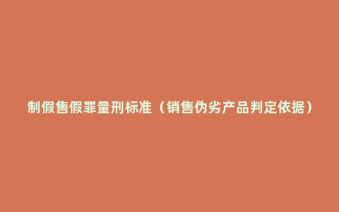 制假售假罪量刑标准（销售伪劣产品判定依据）