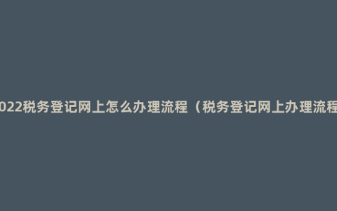 2022税务登记网上怎么办理流程（税务登记网上办理流程）