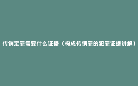 传销定罪需要什么证据（构成传销罪的犯罪证据讲解）