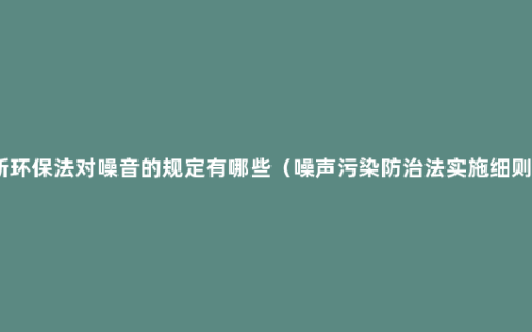 新环保法对噪音的规定有哪些（噪声污染防治法实施细则）