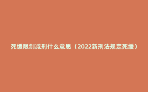 死缓限制减刑什么意思（2022新刑法规定死缓）