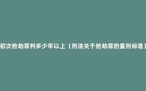 初次抢劫罪判多少年以上（刑法关于抢劫罪的量刑标准）