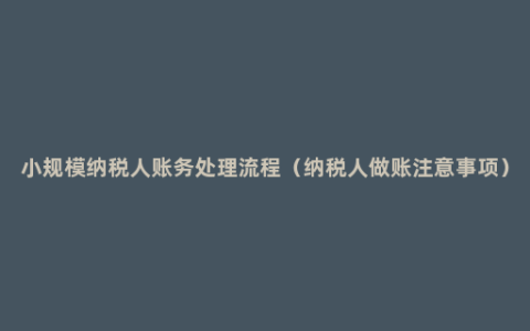 小规模纳税人账务处理流程（纳税人做账注意事项）