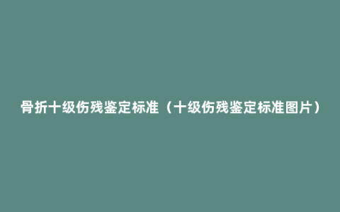 骨折十级伤残鉴定标准（十级伤残鉴定标准图片）