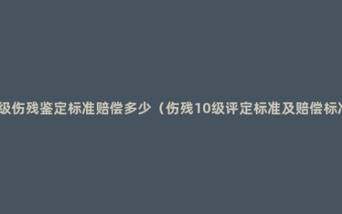 十级伤残鉴定标准赔偿多少（伤残10级评定标准及赔偿标准）