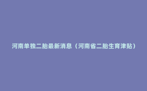 河南单独二胎最新消息（河南省二胎生育津贴）