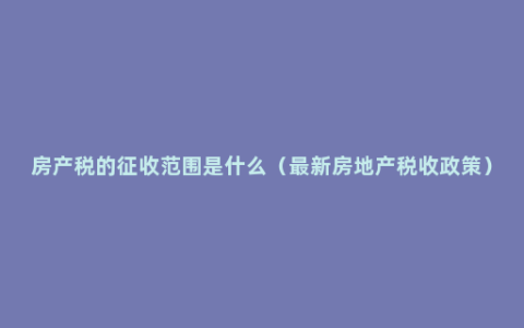 房产税的征收范围是什么（最新房地产税收政策）