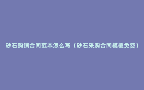 砂石购销合同范本怎么写（砂石采购合同模板免费）