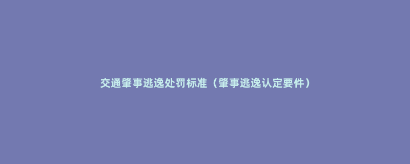 交通肇事逃逸处罚标准（肇事逃逸认定要件）