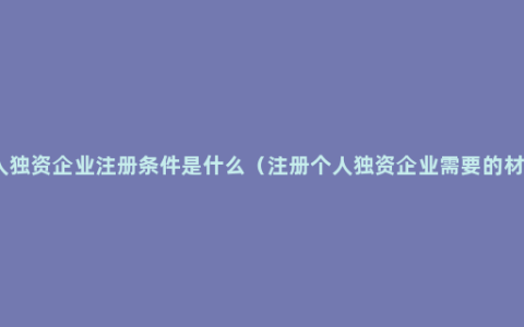 个人独资企业注册条件是什么（注册个人独资企业需要的材料）