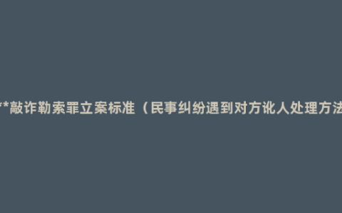 ***敲诈勒索罪立案标准（民事纠纷遇到对方讹人处理方法）