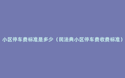 小区停车费标准是多少（民法典小区停车费收费标准）