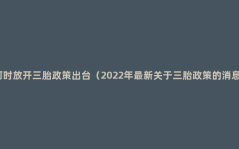 何时放开三胎政策出台（2022年最新关于三胎政策的消息）