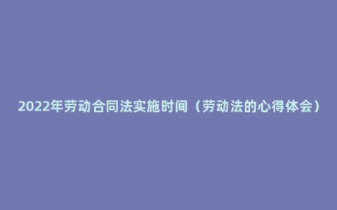 2022年劳动合同法实施时间（劳动法的心得体会）