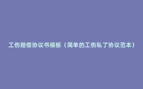 工伤赔偿协议书模板（简单的工伤私了协议范本）