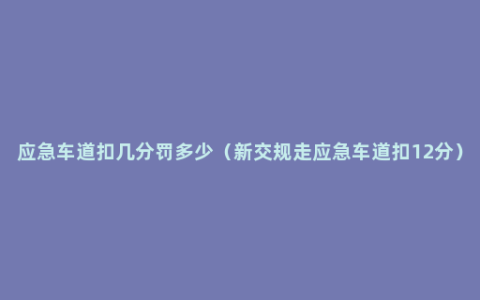 应急车道扣几分罚多少（新交规走应急车道扣12分）