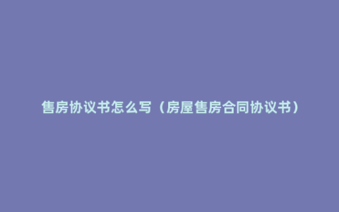 售房协议书怎么写（房屋售房合同协议书）