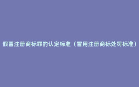 假冒注册商标罪的认定标准（冒用注册商标处罚标准）