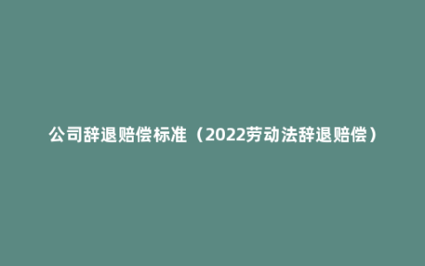 公司辞退赔偿标准（2022劳动法辞退赔偿）