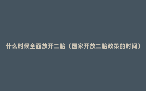 什么时候全面放开二胎（国家开放二胎政策的时间）