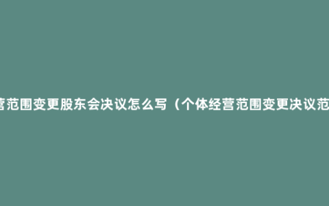 经营范围变更股东会决议怎么写（个体经营范围变更决议范本）