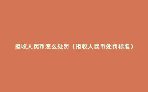 拒收人民币怎么处罚（拒收人民币处罚标准）