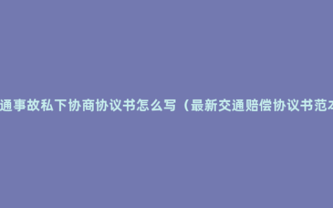 交通事故私下协商协议书怎么写（最新交通赔偿协议书范本）