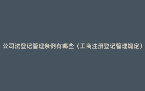 公司法登记管理条例有哪些（工商注册登记管理规定）