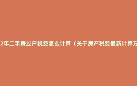 2022年二手房过户税费怎么计算（关于房产税费最新计算方法）