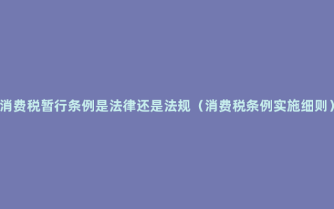 消费税暂行条例是法律还是法规（消费税条例实施细则）