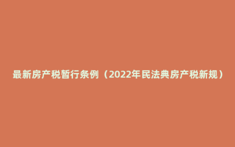 最新房产税暂行条例（2022年民法典房产税新规）