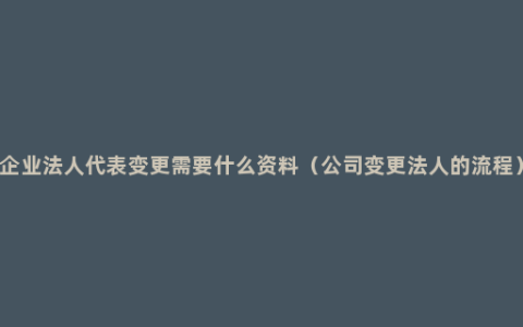 企业法人代表变更需要什么资料（公司变更法人的流程）