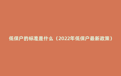 低保户的标准是什么（2022年低保户最新政策）