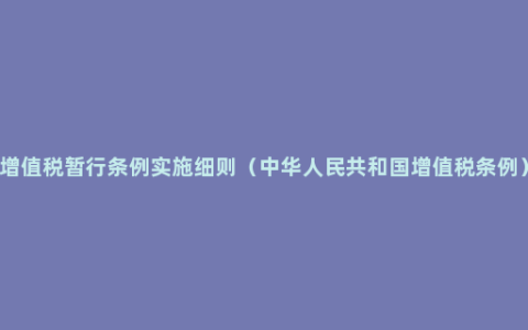 增值税暂行条例实施细则（中华人民共和国增值税条例）