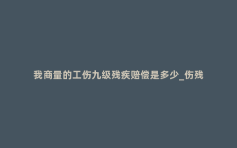 我商量的工伤九级残疾赔偿是多少_伤残