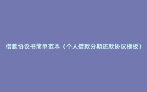 借款协议书简单范本（个人借款分期还款协议模板）