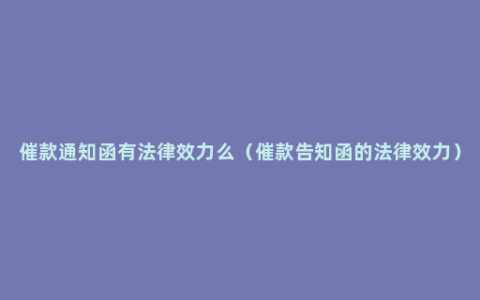 催款通知函有法律效力么（催款告知函的法律效力）