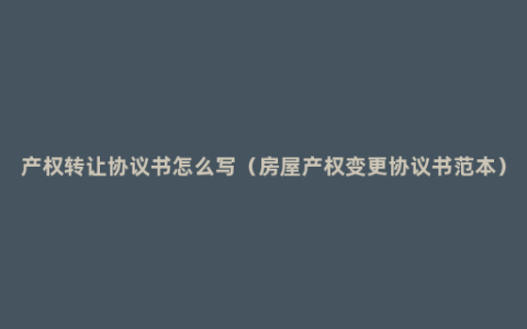 产权转让协议书怎么写（房屋产权变更协议书范本）