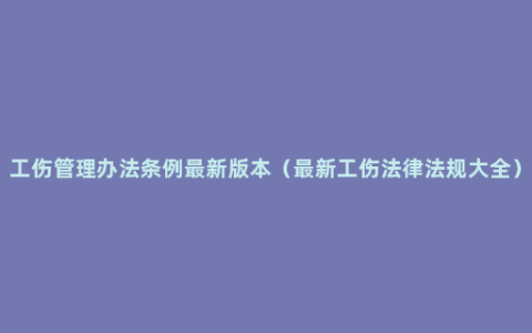 工伤管理办法条例最新版本（最新工伤法律法规大全）