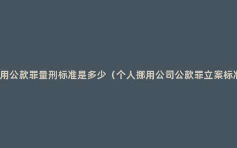 挪用公款罪量刑标准是多少（个人挪用公司公款罪立案标准）