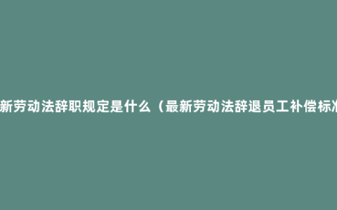 最新劳动法辞职规定是什么（最新劳动法辞退员工补偿标准）