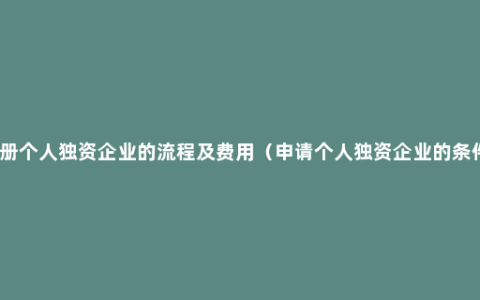 注册个人独资企业的流程及费用（申请个人独资企业的条件）