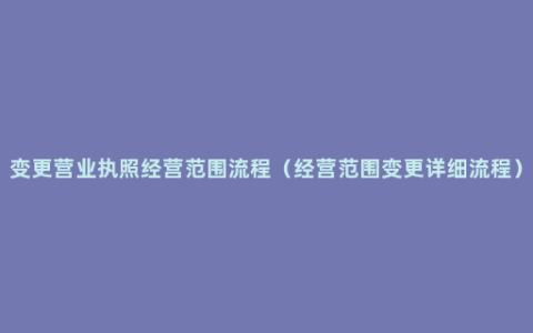 变更营业执照经营范围流程（经营范围变更详细流程）