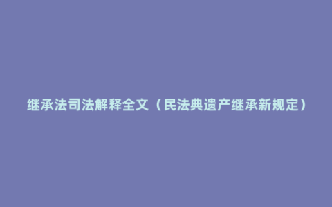 继承法司法解释全文（民法典遗产继承新规定）