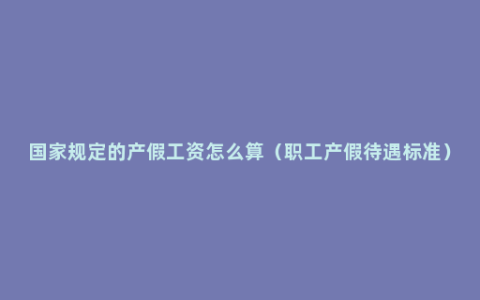 国家规定的产假工资怎么算（职工产假待遇标准）